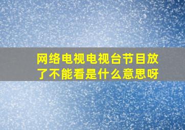 网络电视电视台节目放了不能看是什么意思呀