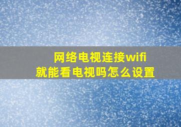 网络电视连接wifi就能看电视吗怎么设置