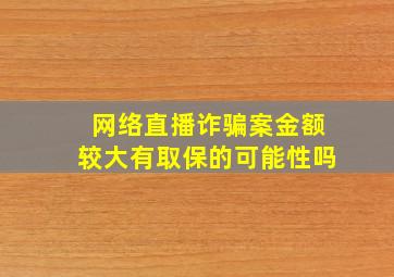 网络直播诈骗案金额较大有取保的可能性吗