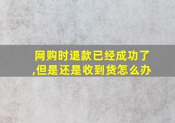 网购时退款已经成功了,但是还是收到货怎么办