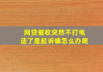 网贷催收突然不打电话了是起诉嘛怎么办呢