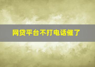 网贷平台不打电话催了