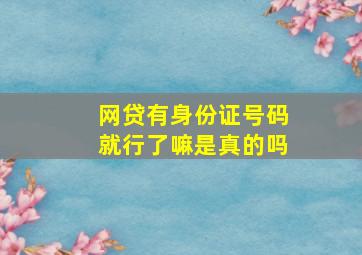 网贷有身份证号码就行了嘛是真的吗