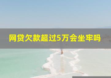 网贷欠款超过5万会坐牢吗