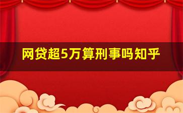 网贷超5万算刑事吗知乎