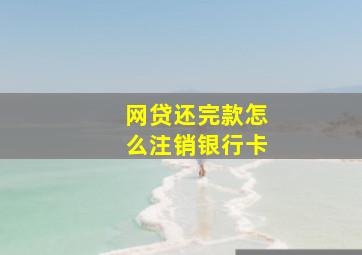 网贷还完款怎么注销银行卡