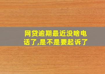 网贷逾期最近没啥电话了,是不是要起诉了