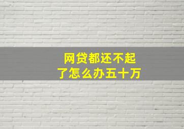 网贷都还不起了怎么办五十万