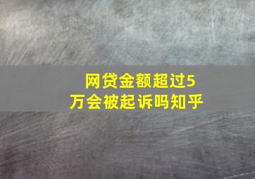 网贷金额超过5万会被起诉吗知乎