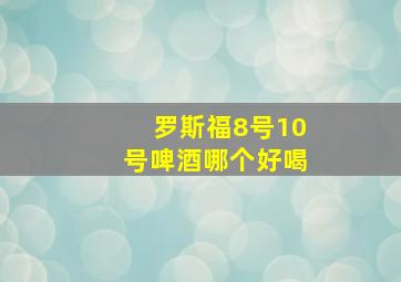 罗斯福8号10号啤酒哪个好喝