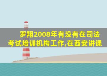 罗翔2008年有没有在司法考试培训机构工作,在西安讲课