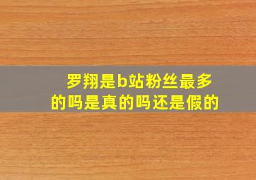 罗翔是b站粉丝最多的吗是真的吗还是假的