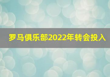 罗马俱乐部2022年转会投入