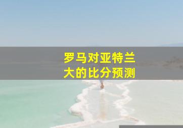 罗马对亚特兰大的比分预测