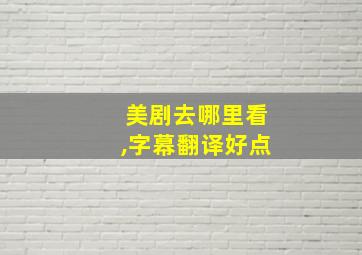 美剧去哪里看,字幕翻译好点