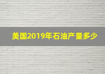 美国2019年石油产量多少