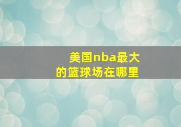 美国nba最大的篮球场在哪里