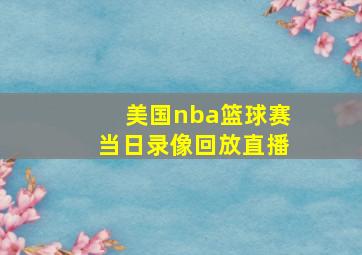 美国nba篮球赛当日录像回放直播