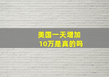 美国一天增加10万是真的吗