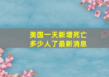 美国一天新增死亡多少人了最新消息