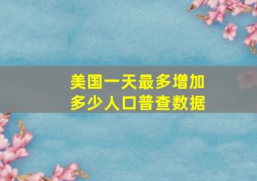 美国一天最多增加多少人口普查数据