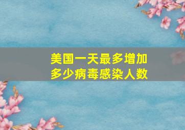 美国一天最多增加多少病毒感染人数