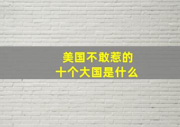 美国不敢惹的十个大国是什么