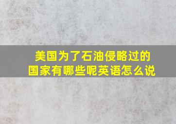 美国为了石油侵略过的国家有哪些呢英语怎么说