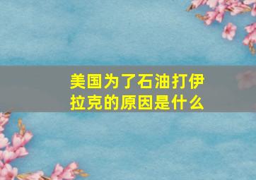 美国为了石油打伊拉克的原因是什么