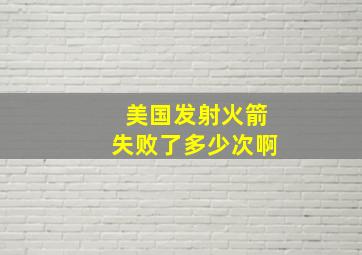 美国发射火箭失败了多少次啊