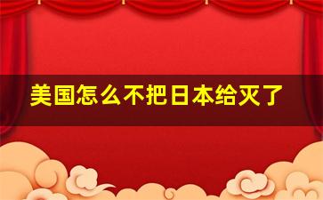 美国怎么不把日本给灭了