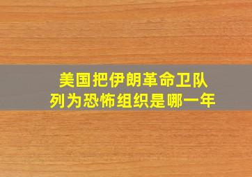 美国把伊朗革命卫队列为恐怖组织是哪一年