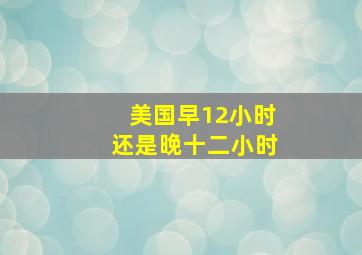 美国早12小时还是晚十二小时