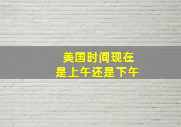 美国时间现在是上午还是下午