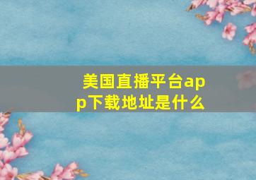 美国直播平台app下载地址是什么