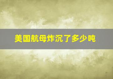 美国航母炸沉了多少吨