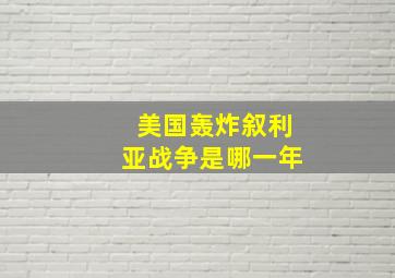 美国轰炸叙利亚战争是哪一年