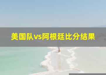 美国队vs阿根廷比分结果