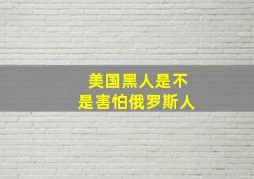 美国黑人是不是害怕俄罗斯人