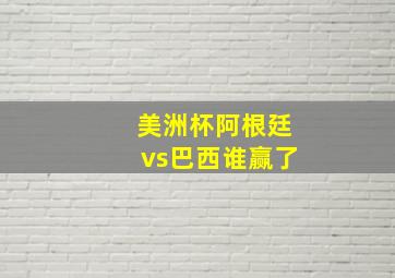 美洲杯阿根廷vs巴西谁赢了