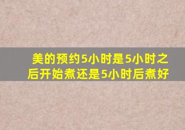 美的预约5小时是5小时之后开始煮还是5小时后煮好