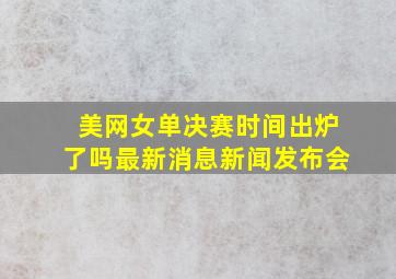 美网女单决赛时间出炉了吗最新消息新闻发布会