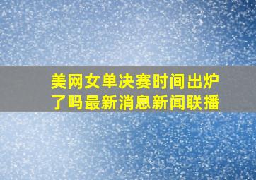 美网女单决赛时间出炉了吗最新消息新闻联播