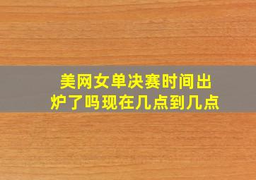 美网女单决赛时间出炉了吗现在几点到几点