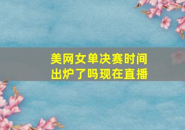 美网女单决赛时间出炉了吗现在直播