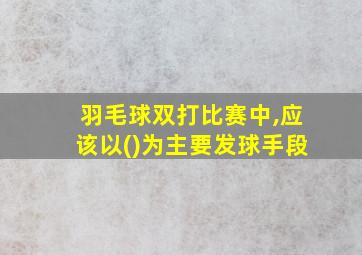 羽毛球双打比赛中,应该以()为主要发球手段