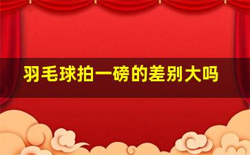 羽毛球拍一磅的差别大吗