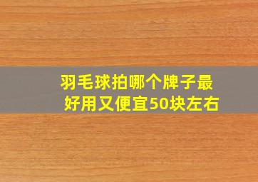 羽毛球拍哪个牌子最好用又便宜50块左右