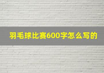 羽毛球比赛600字怎么写的