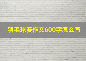 羽毛球赛作文600字怎么写